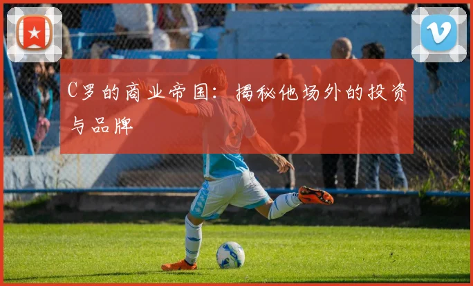 C罗的商业帝国:揭秘他场外的投资与品牌