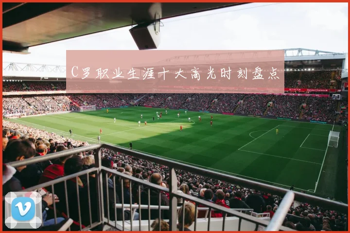 C罗职业生涯十大高光时刻盘点