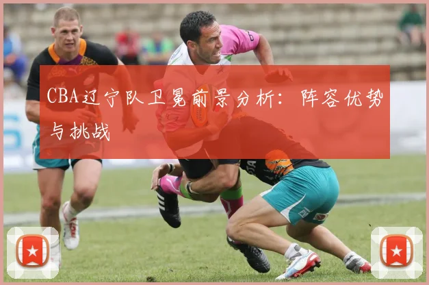 CBA辽宁队卫冕前景分析：阵容优势与挑战