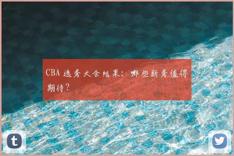 CBA 选秀大会结果：哪些新秀值得期待？