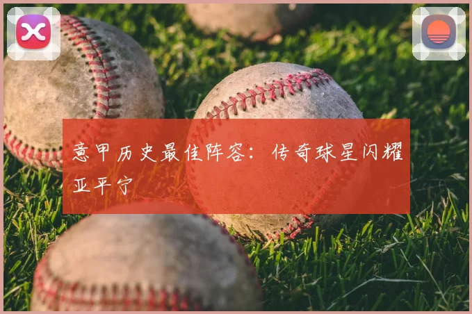 意甲历史最佳阵容：传奇球星闪耀亚平宁