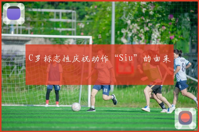 C罗标志性庆祝动作“Siu”的由来