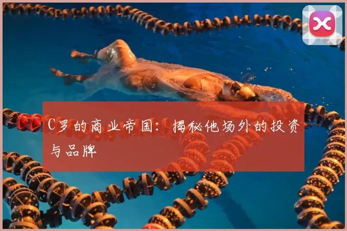 C罗的商业帝国：揭秘他场外的投资与品牌